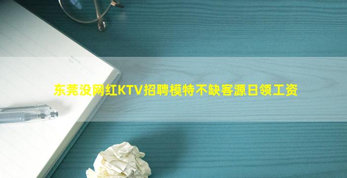 东莞没网红KTV招聘模特不缺客源日领工资