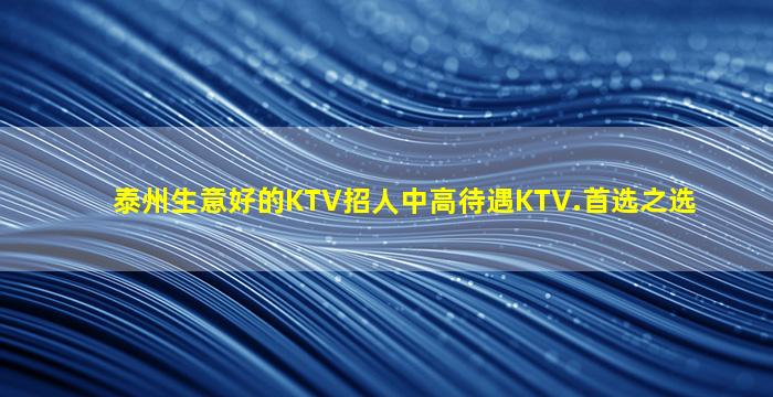 泰州生意好的KTV招人中高待遇KTV.首选之选