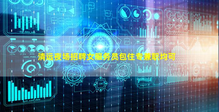 清远夜场招聘女服务员包住专兼职均可