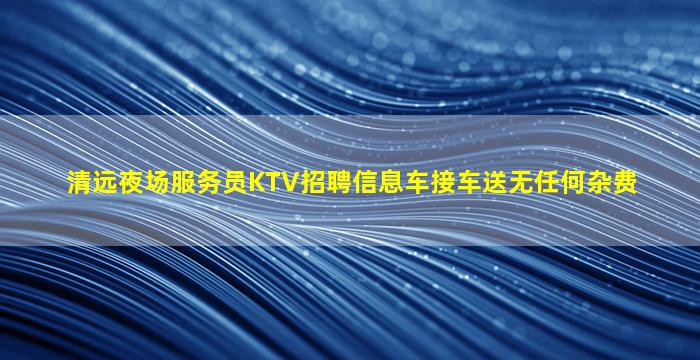 清远夜场服务员KTV招聘信息车接车送无任何杂费