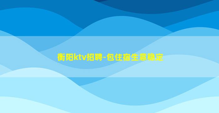 衡阳ktv招聘-包住宿生意稳定